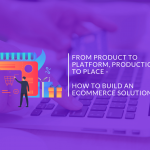 From Product to Platform, Production to Place – How to Build an Ecommerce Solution