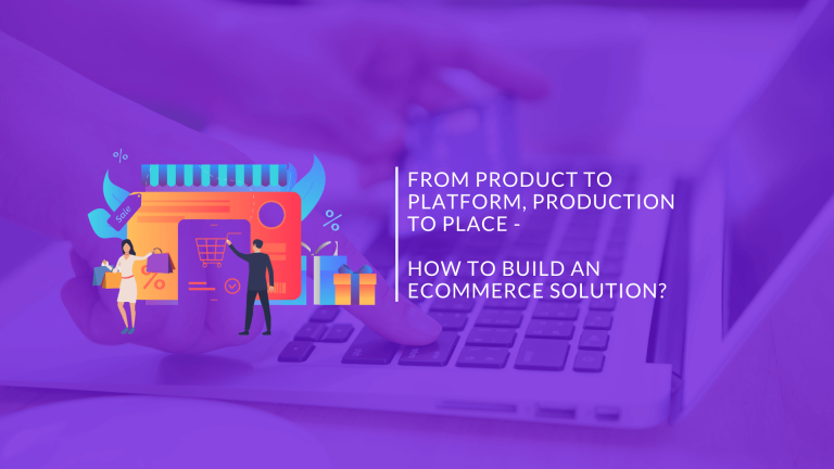 From Product to Platform, Production to Place – How to Build an Ecommerce Solution