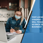 Post-Lockdown Synopsis – Will Things Go Back to Normal in Business?
