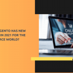 What Magento has New to serve in 2021 for the E-commerce World?