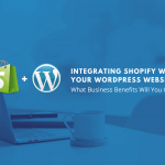 Integrating Shopify With Your WordPress Website: What Business Benefits Will You Get?