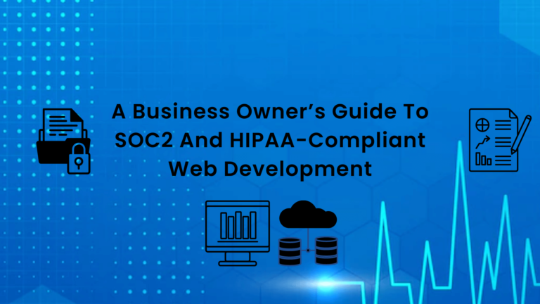 A Business Owner’s Guide To SOC2 And HIPAA-Compliant Web Development