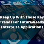 Keep Up With These Key Trends For Future-Ready Enterprise Applications