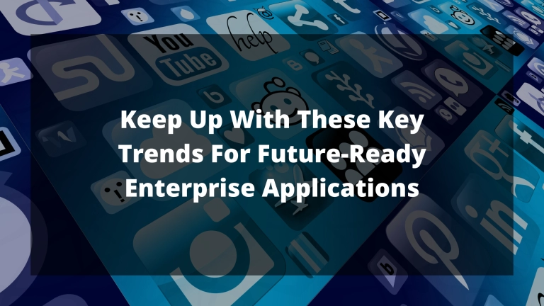 Keep Up With These Key Trends For Future-Ready Enterprise Applications